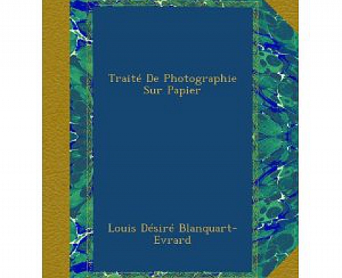 Traité De Photographie Sur Papier par Louis Désiré Blanquart-Evrard