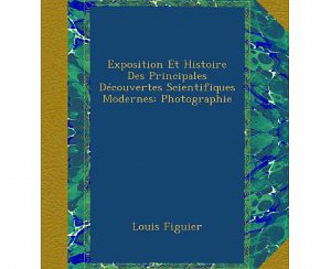 Exposition Et Histoire Des Principales Découvertes Scientifiques Modernes: Photographie - Louis Figuier Exposition Et Histoire Des Principales Découvertes Scientifiques Modernes: Photographie - Louis Figuier