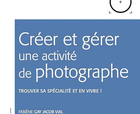 « Créer et gérer une activité de Photographe. Trouver sa spécialité et en vivre ! » de Fabiène Gay Jacob Vial « Créer et gérer une activité de Photographe. Trouver sa spécialité et en vivre ! » de Fabiène Gay Jacob Vial