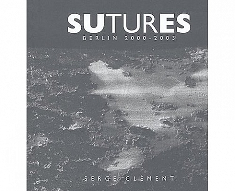 Serge Clément Sutures : Berlin 2000-2003 Serge Clément Sutures : Berlin 2000-2003